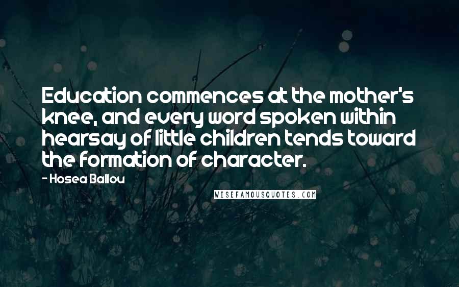 Hosea Ballou Quotes: Education commences at the mother's knee, and every word spoken within hearsay of little children tends toward the formation of character.