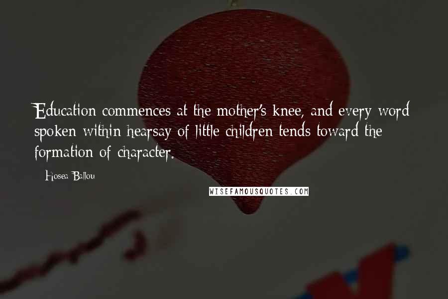 Hosea Ballou Quotes: Education commences at the mother's knee, and every word spoken within hearsay of little children tends toward the formation of character.