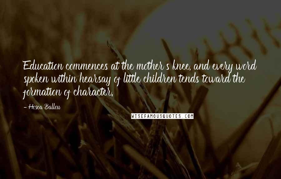 Hosea Ballou Quotes: Education commences at the mother's knee, and every word spoken within hearsay of little children tends toward the formation of character.