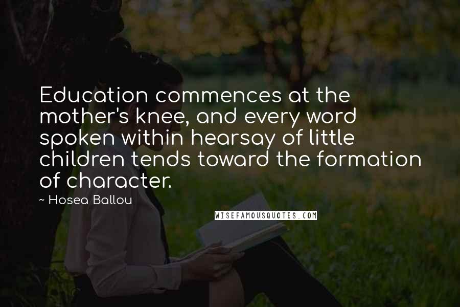 Hosea Ballou Quotes: Education commences at the mother's knee, and every word spoken within hearsay of little children tends toward the formation of character.