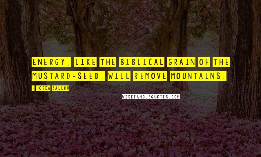 Hosea Ballou Quotes: Energy, like the biblical grain of the mustard-seed, will remove mountains.