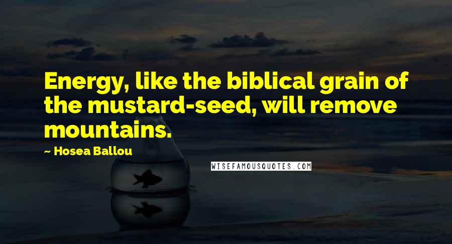 Hosea Ballou Quotes: Energy, like the biblical grain of the mustard-seed, will remove mountains.