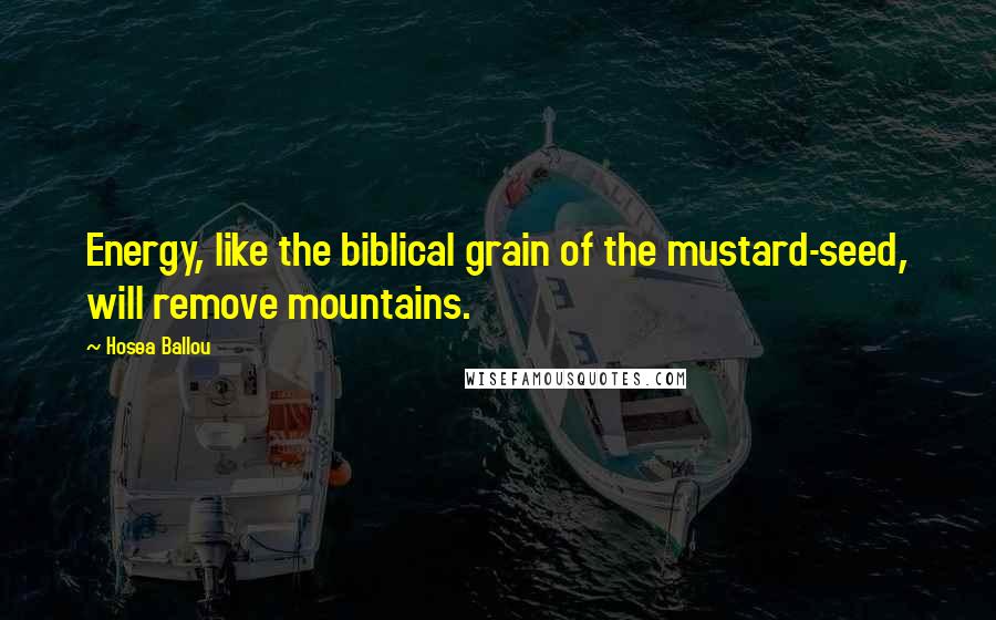 Hosea Ballou Quotes: Energy, like the biblical grain of the mustard-seed, will remove mountains.