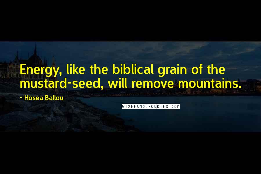 Hosea Ballou Quotes: Energy, like the biblical grain of the mustard-seed, will remove mountains.