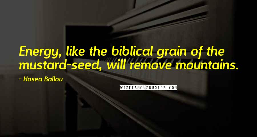 Hosea Ballou Quotes: Energy, like the biblical grain of the mustard-seed, will remove mountains.