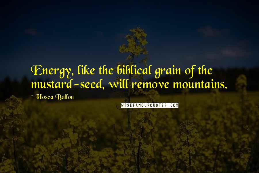 Hosea Ballou Quotes: Energy, like the biblical grain of the mustard-seed, will remove mountains.