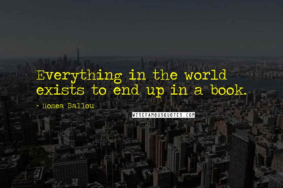 Hosea Ballou Quotes: Everything in the world exists to end up in a book.
