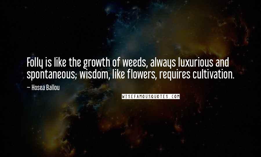 Hosea Ballou Quotes: Folly is like the growth of weeds, always luxurious and spontaneous; wisdom, like flowers, requires cultivation.