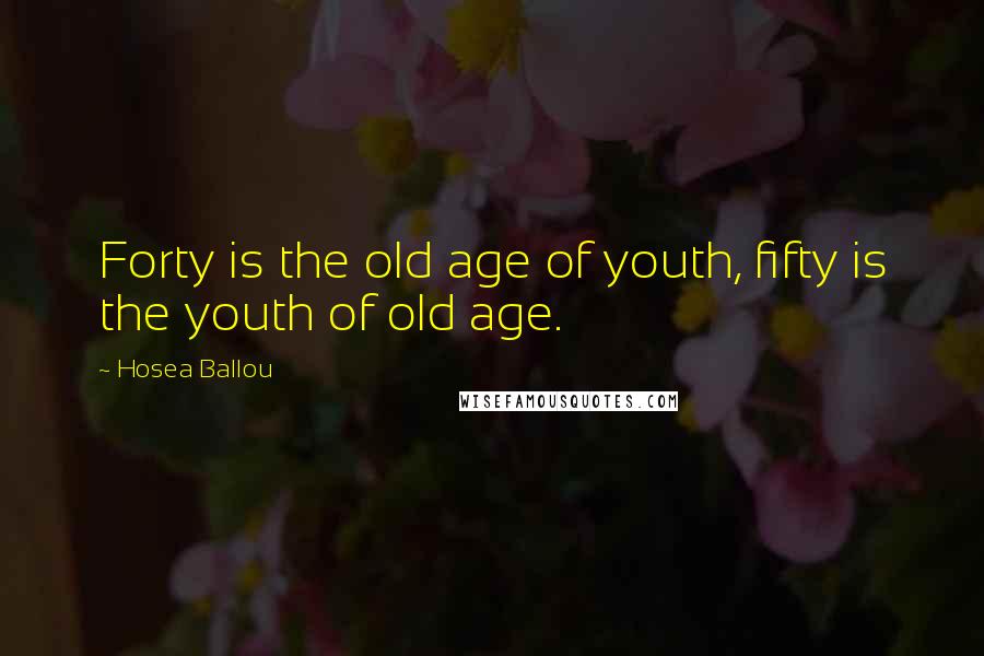 Hosea Ballou Quotes: Forty is the old age of youth, fifty is the youth of old age.