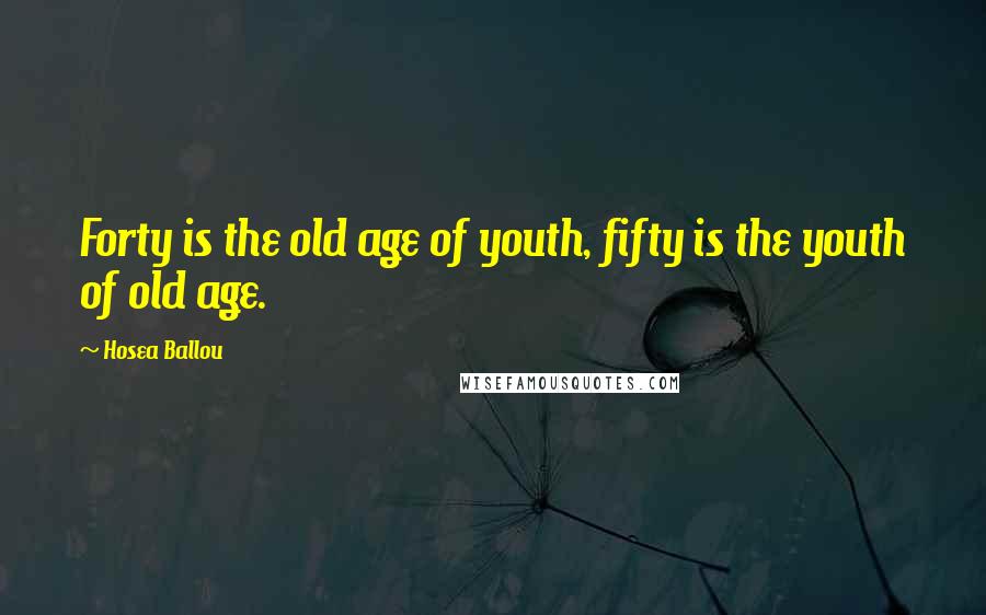 Hosea Ballou Quotes: Forty is the old age of youth, fifty is the youth of old age.