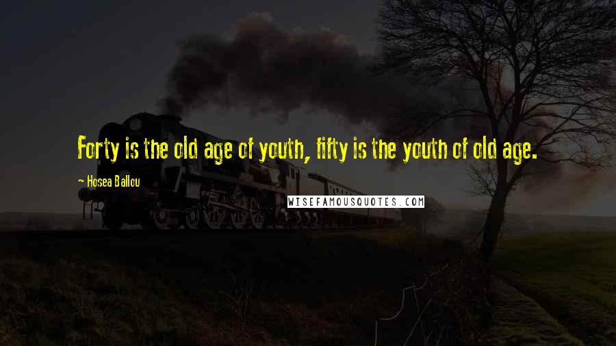 Hosea Ballou Quotes: Forty is the old age of youth, fifty is the youth of old age.