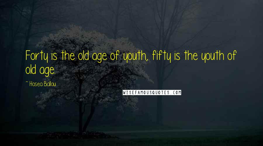 Hosea Ballou Quotes: Forty is the old age of youth, fifty is the youth of old age.