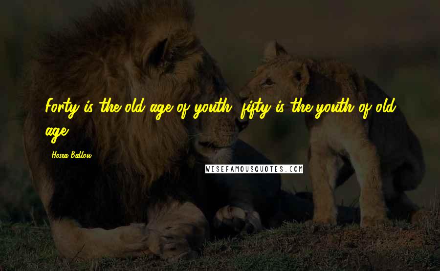 Hosea Ballou Quotes: Forty is the old age of youth, fifty is the youth of old age.