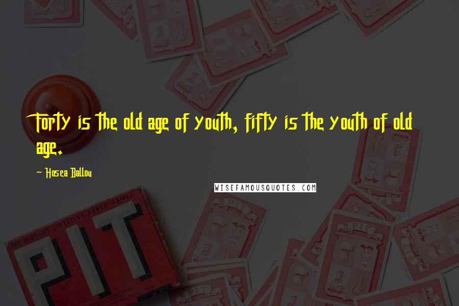 Hosea Ballou Quotes: Forty is the old age of youth, fifty is the youth of old age.