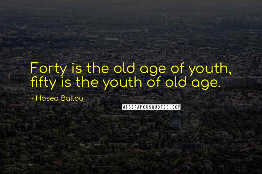 Hosea Ballou Quotes: Forty is the old age of youth, fifty is the youth of old age.