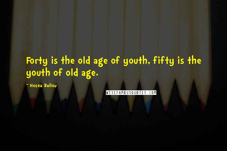 Hosea Ballou Quotes: Forty is the old age of youth, fifty is the youth of old age.