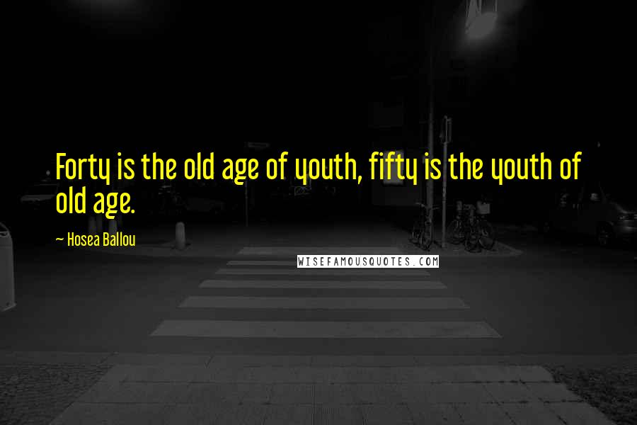 Hosea Ballou Quotes: Forty is the old age of youth, fifty is the youth of old age.