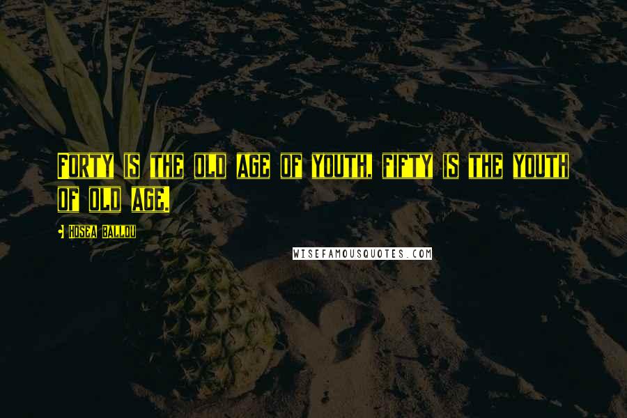 Hosea Ballou Quotes: Forty is the old age of youth, fifty is the youth of old age.