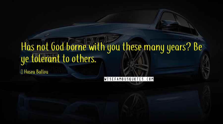 Hosea Ballou Quotes: Has not God borne with you these many years? Be ye tolerant to others.