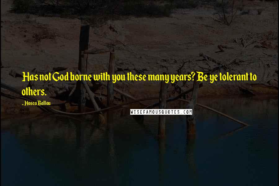 Hosea Ballou Quotes: Has not God borne with you these many years? Be ye tolerant to others.