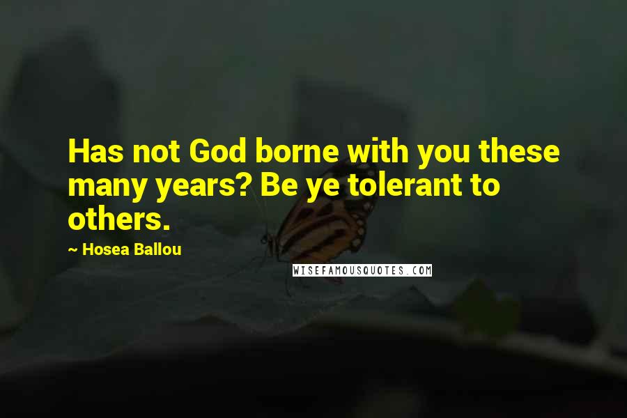 Hosea Ballou Quotes: Has not God borne with you these many years? Be ye tolerant to others.