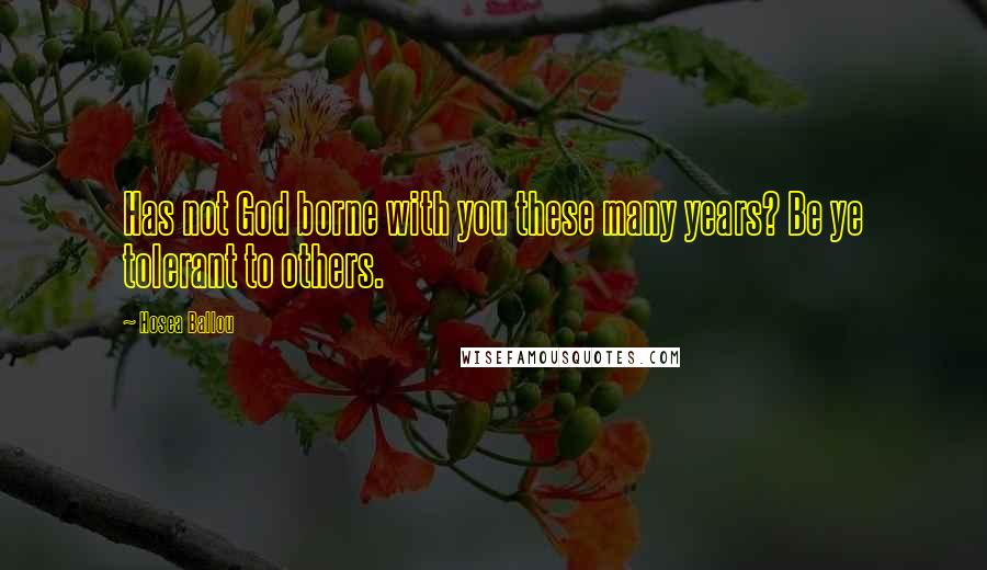 Hosea Ballou Quotes: Has not God borne with you these many years? Be ye tolerant to others.