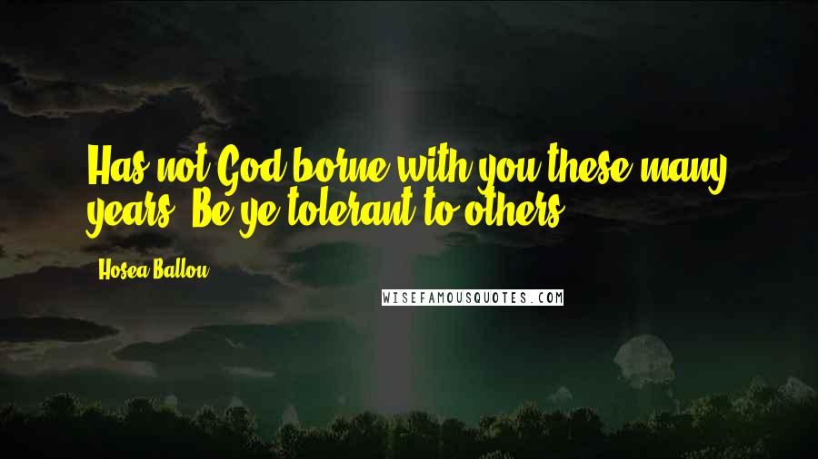 Hosea Ballou Quotes: Has not God borne with you these many years? Be ye tolerant to others.