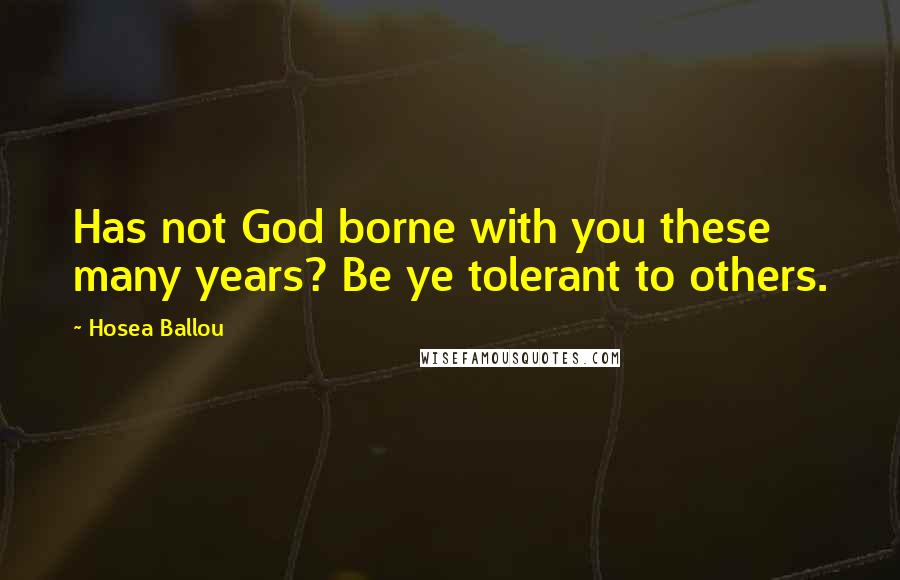 Hosea Ballou Quotes: Has not God borne with you these many years? Be ye tolerant to others.