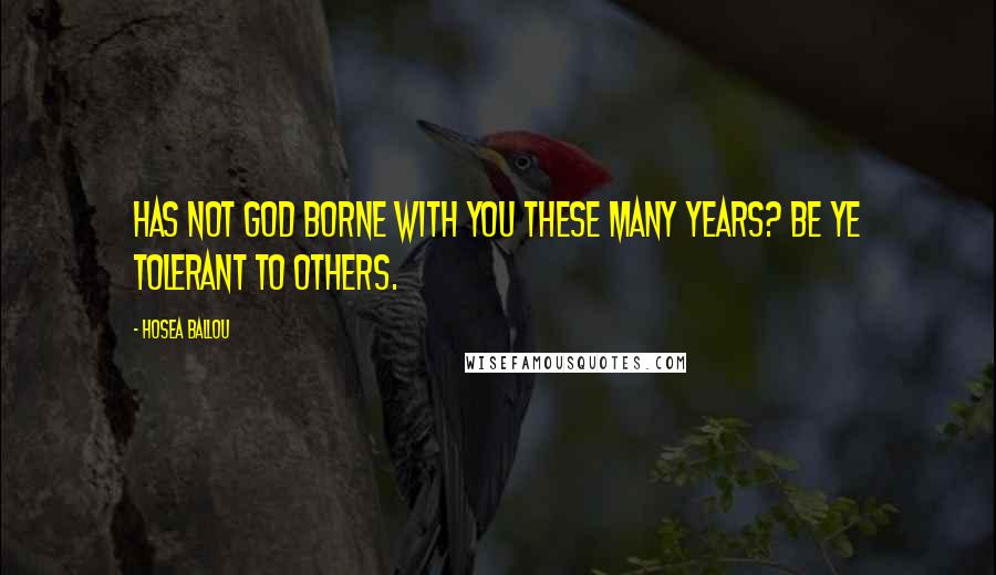 Hosea Ballou Quotes: Has not God borne with you these many years? Be ye tolerant to others.