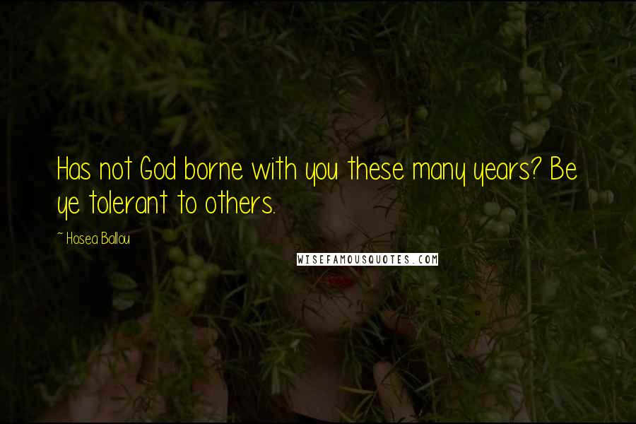 Hosea Ballou Quotes: Has not God borne with you these many years? Be ye tolerant to others.