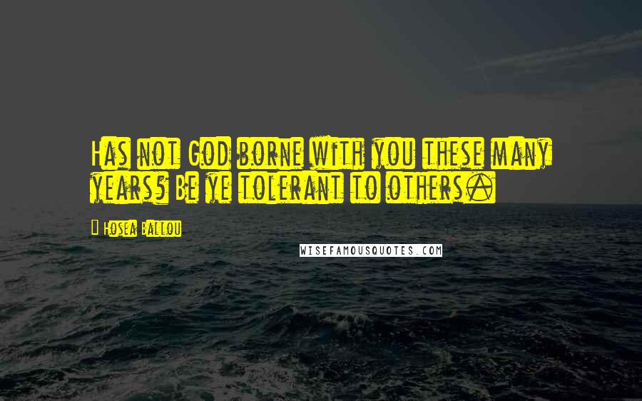 Hosea Ballou Quotes: Has not God borne with you these many years? Be ye tolerant to others.