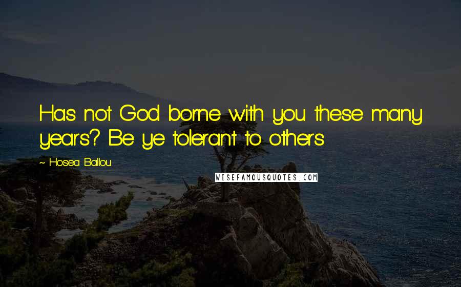 Hosea Ballou Quotes: Has not God borne with you these many years? Be ye tolerant to others.