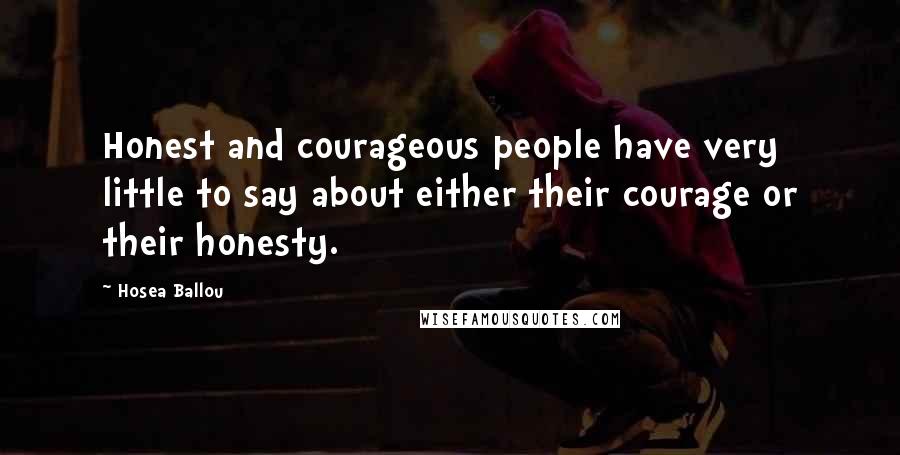 Hosea Ballou Quotes: Honest and courageous people have very little to say about either their courage or their honesty.