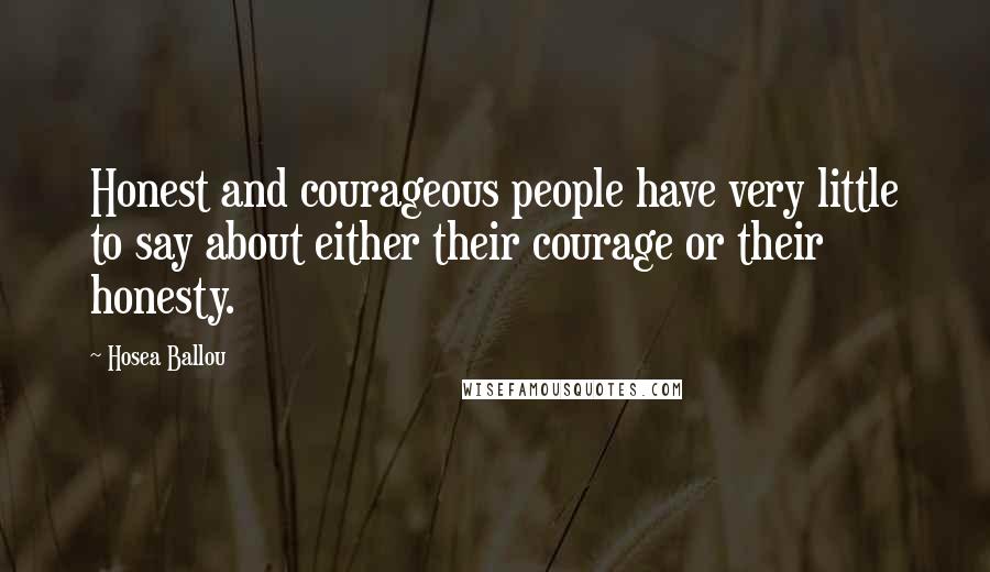 Hosea Ballou Quotes: Honest and courageous people have very little to say about either their courage or their honesty.