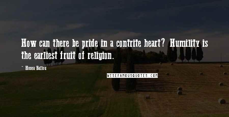 Hosea Ballou Quotes: How can there be pride in a contrite heart? Humility is the earliest fruit of religion.