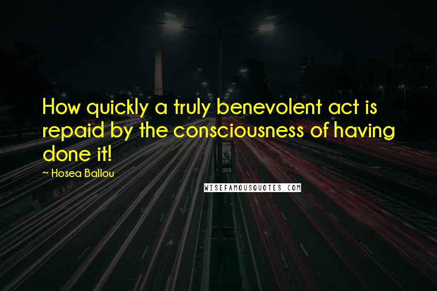 Hosea Ballou Quotes: How quickly a truly benevolent act is repaid by the consciousness of having done it!