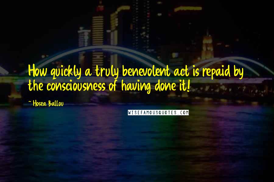 Hosea Ballou Quotes: How quickly a truly benevolent act is repaid by the consciousness of having done it!