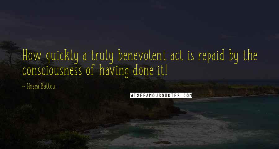 Hosea Ballou Quotes: How quickly a truly benevolent act is repaid by the consciousness of having done it!