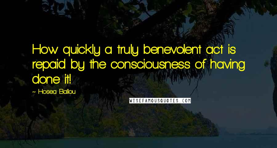 Hosea Ballou Quotes: How quickly a truly benevolent act is repaid by the consciousness of having done it!