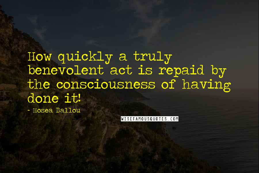 Hosea Ballou Quotes: How quickly a truly benevolent act is repaid by the consciousness of having done it!