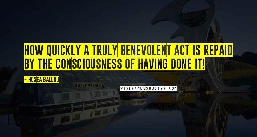 Hosea Ballou Quotes: How quickly a truly benevolent act is repaid by the consciousness of having done it!