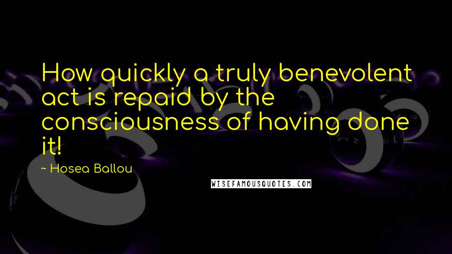 Hosea Ballou Quotes: How quickly a truly benevolent act is repaid by the consciousness of having done it!