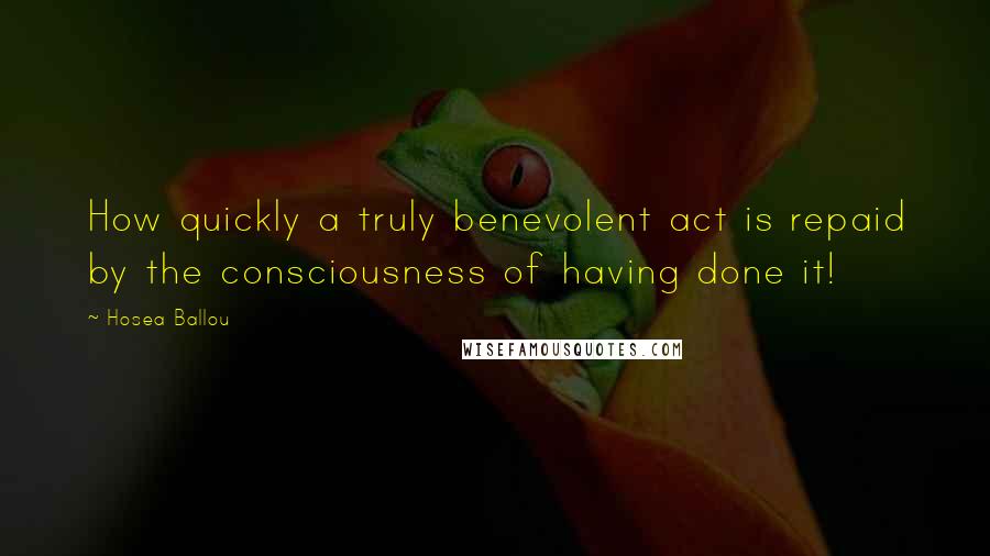 Hosea Ballou Quotes: How quickly a truly benevolent act is repaid by the consciousness of having done it!