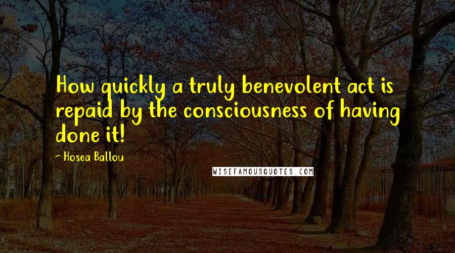 Hosea Ballou Quotes: How quickly a truly benevolent act is repaid by the consciousness of having done it!