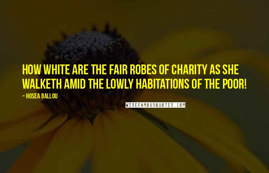 Hosea Ballou Quotes: How white are the fair robes of Charity as she walketh amid the lowly habitations of the poor!