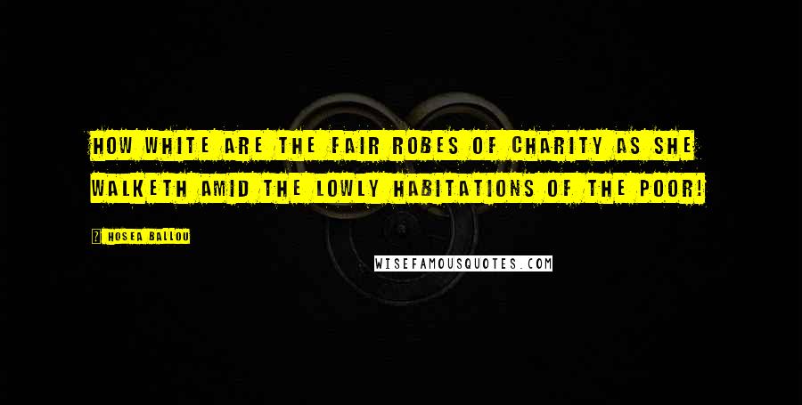 Hosea Ballou Quotes: How white are the fair robes of Charity as she walketh amid the lowly habitations of the poor!