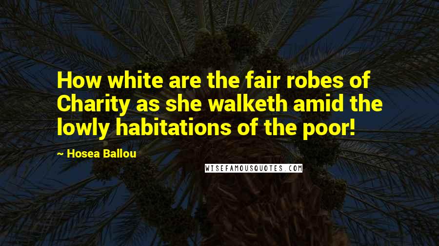 Hosea Ballou Quotes: How white are the fair robes of Charity as she walketh amid the lowly habitations of the poor!