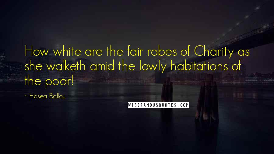 Hosea Ballou Quotes: How white are the fair robes of Charity as she walketh amid the lowly habitations of the poor!