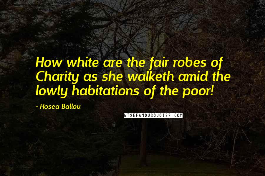 Hosea Ballou Quotes: How white are the fair robes of Charity as she walketh amid the lowly habitations of the poor!