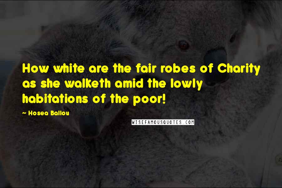 Hosea Ballou Quotes: How white are the fair robes of Charity as she walketh amid the lowly habitations of the poor!